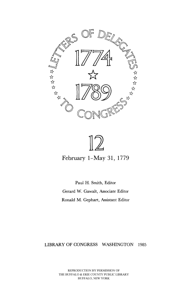 handle is hein.congrec/ldelc0012 and id is 1 raw text is: 0/

774
789

112

February 1-May 31, 1779
Paul H. Smith, Editor
Gerard W. Gawalt, Associate Editor
Ronald M. Gephart, Assistant Editor
LIBRARY OF CONGRESS         WASHINGTON        1985
REPRODUCTION BY PERMISSION OF
THE BUFFALO & ERIE COUNTY PUBLIC LIBRARY
BUFFALO, NEW YORK


