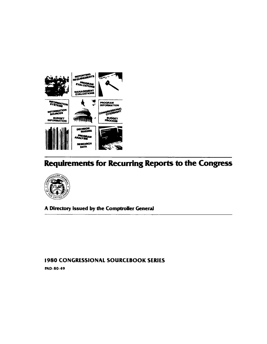 handle is hein.congrec/reqcupgs1980 and id is 1 raw text is: 















*I*GE


0::=





    N-e




  DATA


INFOftMATINM

BUDGETmo


Requirements for Recurring Reports to the Congress






A Directory Issued by the Comptroler General


1980 CONGRESSIONAL  SOURCEBOOK   SERIES


PAD-80-49


