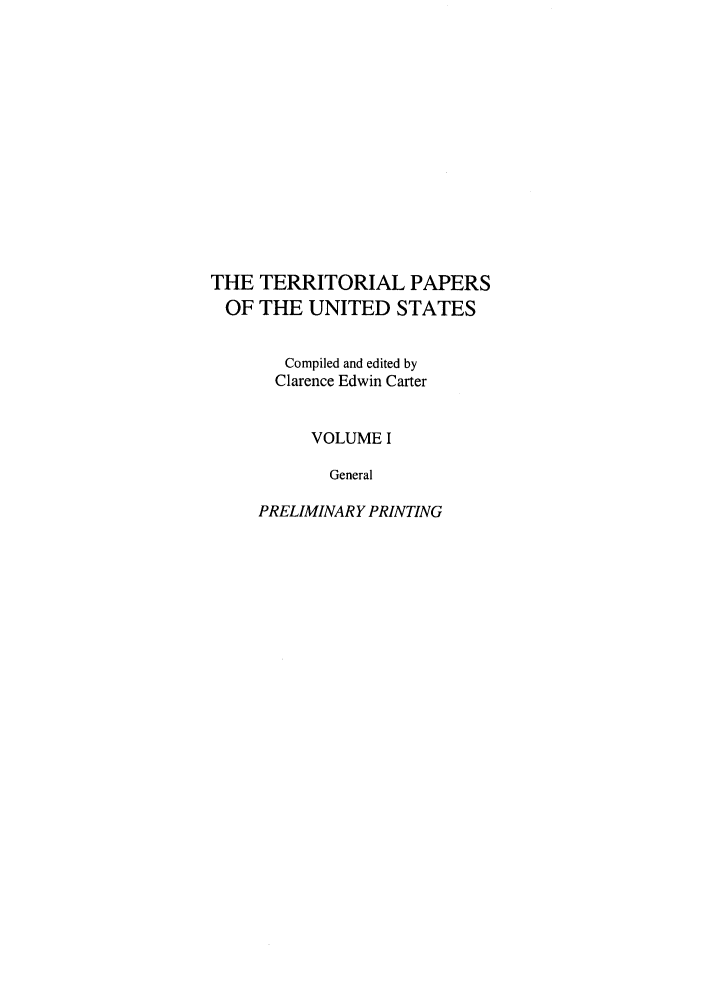 handle is hein.congrec/terpapus0001 and id is 1 raw text is: THE TERRITORIAL PAPERS
OF THE UNITED STATES
Compiled and edited by
Clarence Edwin Carter
VOLUME I
General
PRELIMINARY PRINTING


