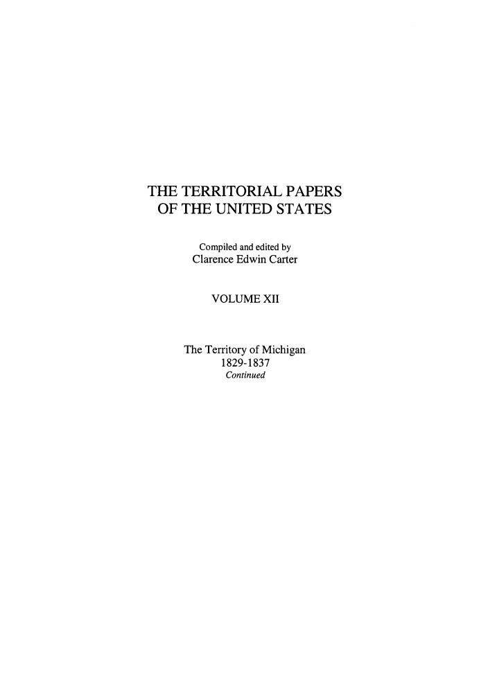 handle is hein.congrec/terpapus0012 and id is 1 raw text is: THE TERRITORIAL PAPERS
OF THE UNITED STATES
Compiled and edited by
Clarence Edwin Carter
VOLUME XII
The Territory of Michigan
1829-1837
Continued


