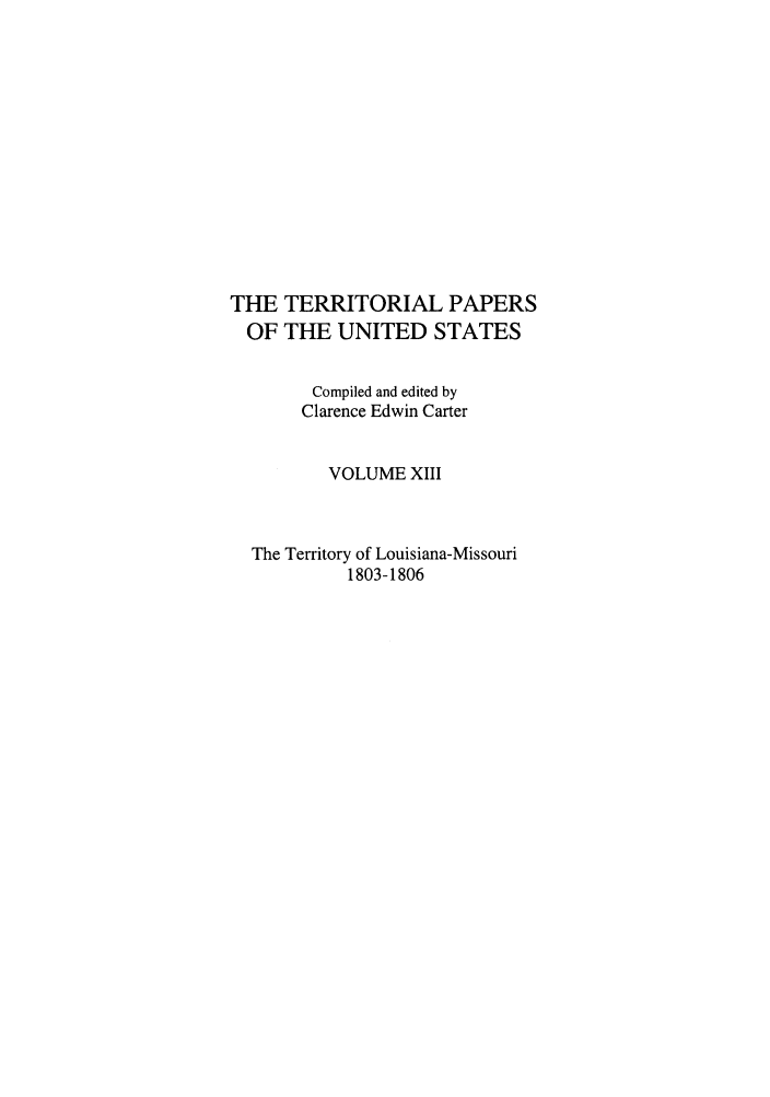 handle is hein.congrec/terpapus0013 and id is 1 raw text is: THE TERRITORIAL PAPERS
OF THE UNITED STATES
Compiled and edited by
Clarence Edwin Carter
VOLUME XIII
The Territory of Louisiana-Missouri
1803-1806


