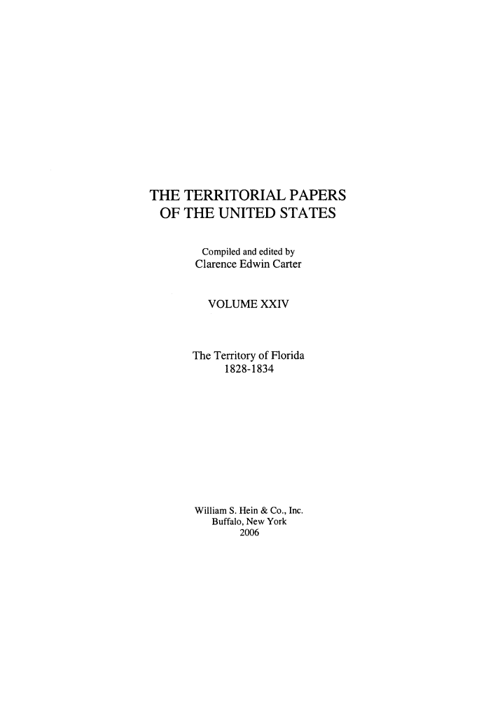handle is hein.congrec/terpapus0024 and id is 1 raw text is: THE TERRITORIAL PAPERS
OF THE UNITED STATES
Compiled and edited by
Clarence Edwin Carter
VOLUME XXIV
The Territory of Florida
1828-1834
William S. Hein & Co., Inc.
Buffalo, New York
2006


