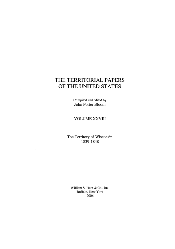 handle is hein.congrec/terpapus0028 and id is 1 raw text is: THE TERRITORIAL PAPERS
OF THE UNITED STATES
Compiled and edited by
John Porter Bloom
VOLUME XXVIII
The Territory of Wisconsin
1839-1848
William S. Hein & Co., Inc.
Buffalo, New York
2006


