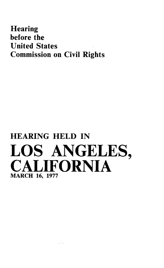 handle is hein.congrecho/hearla0001 and id is 1 raw text is: 

Hearing
before the
United States
Commission on Civil Rights








HEARING HELD IN

LOS ANGELES,

CALIFORNIA
MARCH 16, 1977


