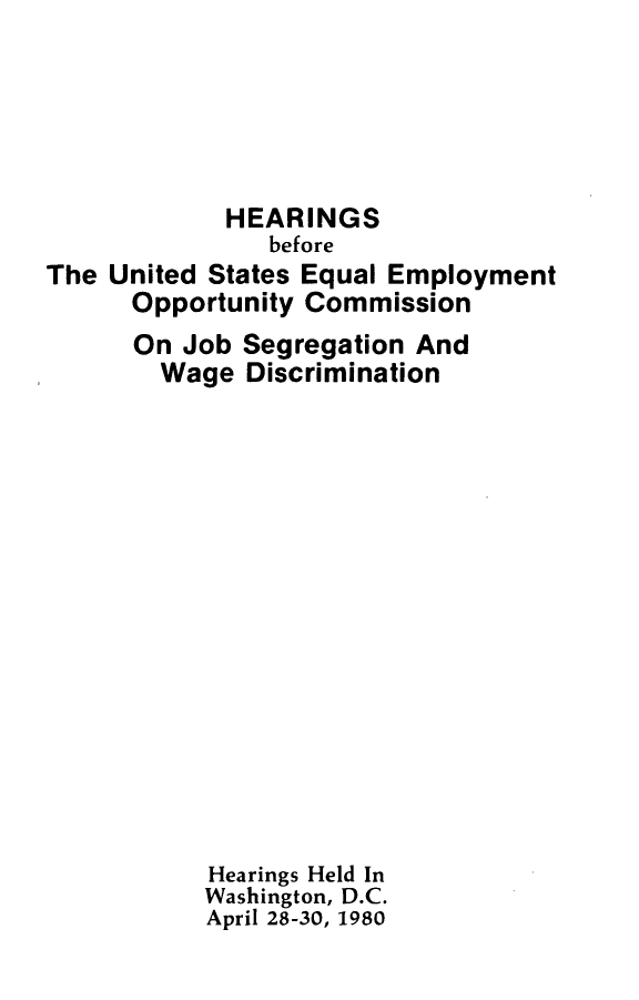 handle is hein.congrecho/huseeojbs0001 and id is 1 raw text is: 





            HEARINGS
               before
The United States Equal Employment
      Opportunity Commission
      On Job Segregation And
        Wage Discrimination















           Hearings Held In
           Washington, D.C.
           April 28-30, 1980


