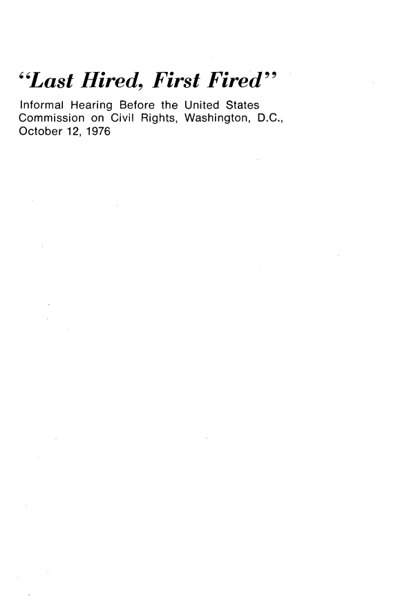 handle is hein.congrecho/lshrdfrs0001 and id is 1 raw text is: 




Last Hired, First Fired
Informal Hearing Before the United States
Commission on Civil Rights, Washington, D.C.,
October 12, 1976


