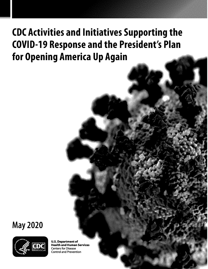 handle is hein.covidcol/cdcactv0001 and id is 1 raw text is: 



CDC Activities and Initiatives Supporting the

COVID-19 Response and the President's Plan

for Opening America Up Again


May 2020

            U.S. Department of
            Health and Human Services
            Centers for Disease
            Control and Prevention


