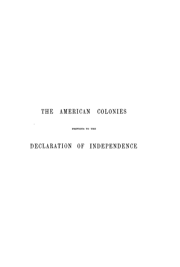 handle is hein.cow/acopdei0001 and id is 1 raw text is: THE AMERICAN COLONIES
PREVIOUS TO THE
DECLARATION OF INDEPENDENCE


