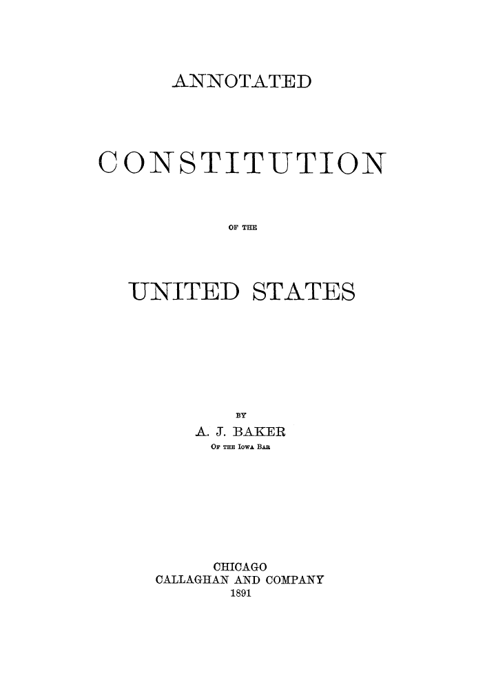 handle is hein.cow/actiust0001 and id is 1 raw text is: ANNOTATED

CONSTITUTION
OF THE
UNITED STATES
BY
A. J. BAKER
OF THE Iowi B~a
CHICAGO
CALLAGHAN AND COMPANY
1891


