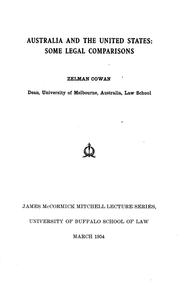 handle is hein.cow/alatusslg0001 and id is 1 raw text is: 





AUSTRALIA AND THE UNITED STATES:

       SOME LEGAL COMPARISONS




             ZELMAN COWAN

  Dean, University of Melbourne, Australia, Law School




















JAMES McCORMICK MITCHELL LECTURE SERIES,


  UNIVERSITY OF BUFFALO SCHOOL OF LAW


               MARCH 1954


