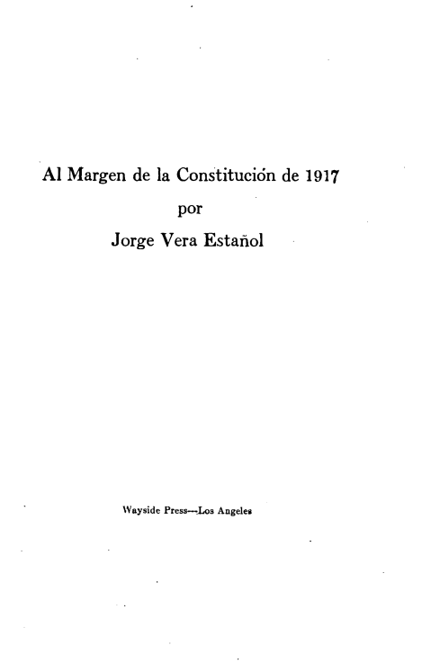 handle is hein.cow/amcons0001 and id is 1 raw text is: Al Margen de la Constitución de 1917
por
Jorge Vera Estañol

Wayside Press-,Los Angeles


