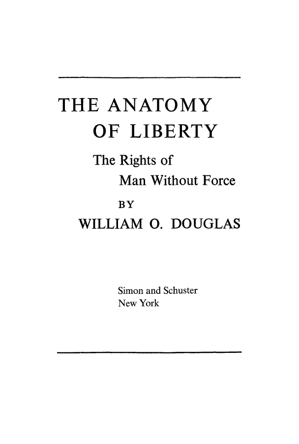 handle is hein.cow/analmaf0001 and id is 1 raw text is: THE ANATOMY
OF LIBERTY
The Rights of
Man Without Force
BY

WILLIAM

0. DOUGLAS

Simon and Schuster
New York


