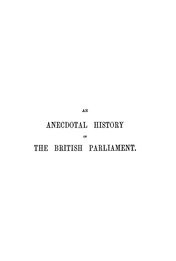 handle is hein.cow/anecbri0001 and id is 1 raw text is: AN
ANECDOTAL HISTORY
THE BRITISH PARLIAMENT.


