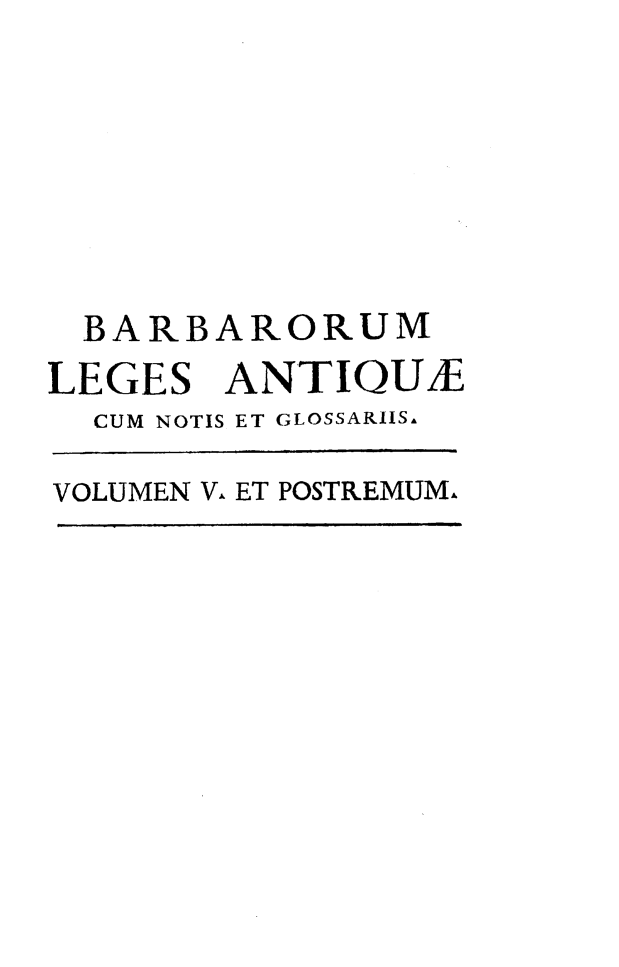 handle is hein.cow/barleatgs0005 and id is 1 raw text is: 







  BARBARORUM
LEGES   ANTIQUE
  CUM NOTIS ET GLOSSARIIS,

VOLUMEN V ET POSTREMUMA.


