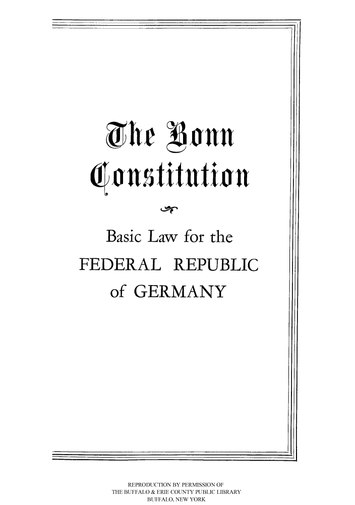 handle is hein.cow/bonncofr0001 and id is 1 raw text is: 








    0 ontitntiin



    Basic Law for the
FEDERAL REPUBLIC
     of GERMANY


   REPRODUCTION BY PERMISSION OF
THE BUFFALO & ERIE COUNTY PUBLIC LIBRARY
      BUFFALO, NEW YORK


