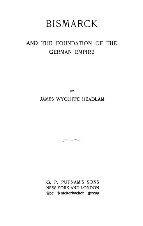 handle is hein.cow/bsmfgem0001 and id is 1 raw text is: 



      BISMARCK


AND THE FOUNDATION OF THE

       GERMAN EMPIRE






              BY
    JAMES WYCLIFFE HEADLAM


G. P. PUTNAM'S SONS
NEW YORK AND LONDON
Ube lknicherbocher IVres


