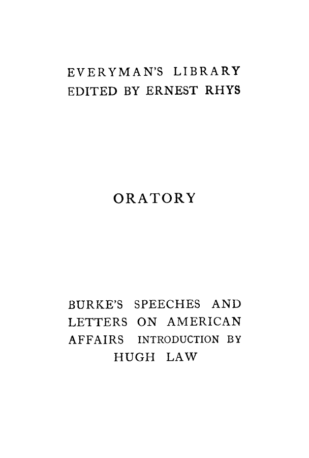 handle is hein.cow/burkelete0001 and id is 1 raw text is: EVERYMAN'S LIBRARY
EDITED BY ERNEST RHYS
ORATORY
BURKE'S SPEECHES AND
LETTERS ON AMERICAN
AFFAIRS INTRODUCTION BY
HUGH LAW


