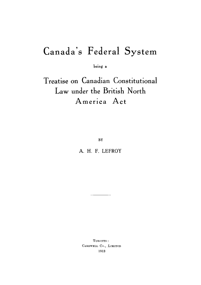 handle is hein.cow/cafebet0001 and id is 1 raw text is: Canada's Federal System
being a
Treatise on Canadian Constitutional
Law under the British North
America Act
BY

A. H. F. LEFROY
TORONTO:
CARSWELL Co., LIMITED
1913


