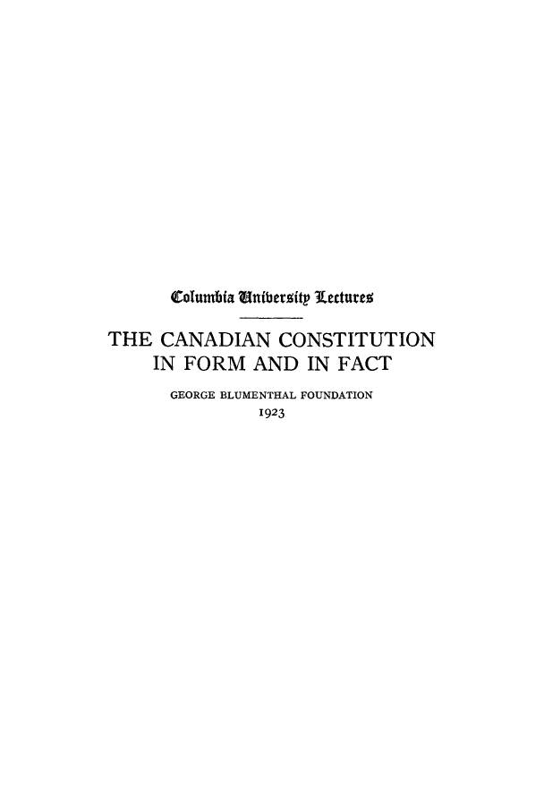 handle is hein.cow/canadfof0001 and id is 1 raw text is: Columbia atnibersity Kectures
THE CANADIAN CONSTITUTION
IN FORM AND IN FACT
GEORGE BLUMENTHAL FOUNDATION
1923


