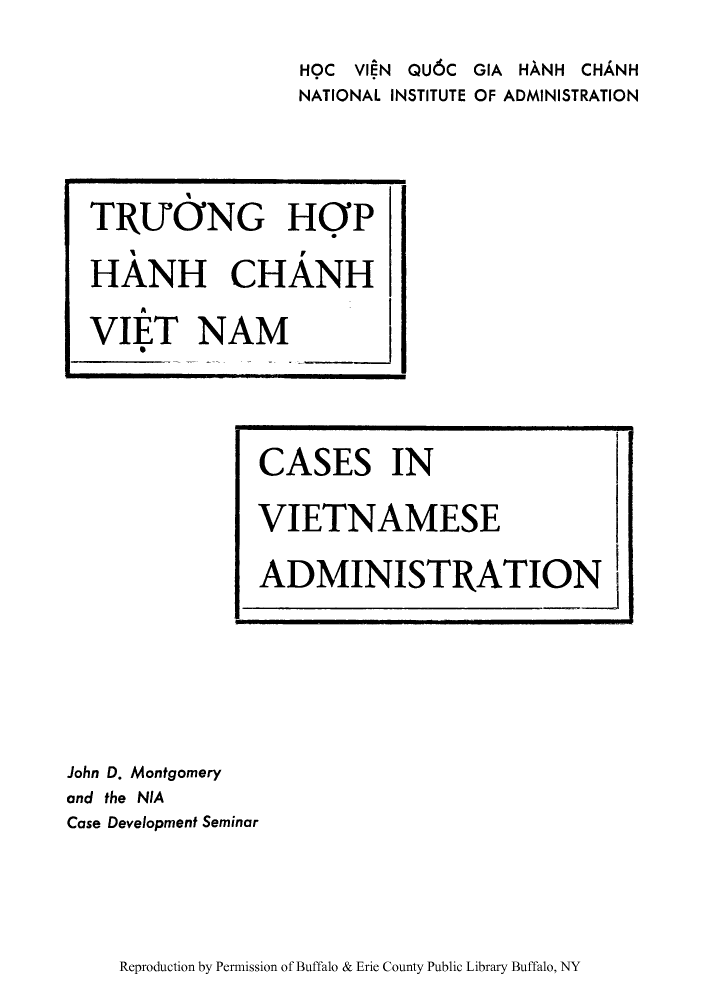 handle is hein.cow/canadmi0001 and id is 1 raw text is: HOC VIEN QU6C GIA HANH CHANH
NATIONAL INSTITUTE OF ADMINISTRATION

TRUGNG HOP
HANH CHANH
VIET NAM

John D. Montgomery
and the NIA
Case Development Seminar

Reproduction by Permission of Buffalo & Erie County Public Library Buffalo, NY

CASES IN
VIETNAMESE
ADMINISTRATION'


