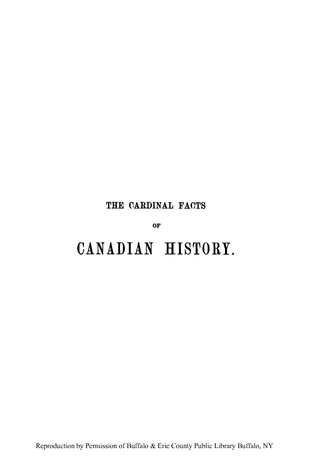 handle is hein.cow/carfhig0001 and id is 1 raw text is: THE CARDINAL FACTS

OF
CANADIAN HISTORY.

Reproduction by Permission of Buffalo & Erie County Public Library Buffalo, NY


