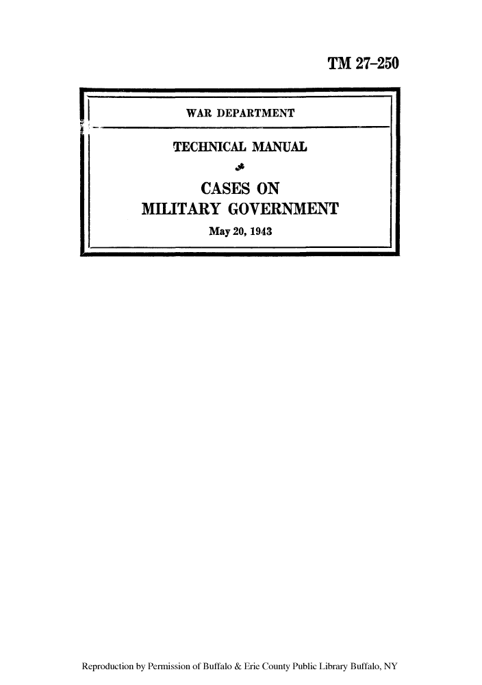handle is hein.cow/casemig0001 and id is 1 raw text is: TM 27-250

Reproduction by Permission of Buffalo & Erie County Public Library Buffalo, NY

WAR DEPARTMENT
TECHNICAL MANUAL
CASES ON
MILITARY GOVERNMENT
May 20, 1943


