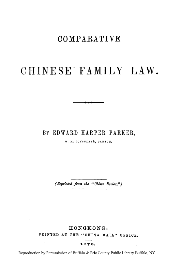 handle is hein.cow/cchinfa0001 and id is 1 raw text is: COMPARATIVE
CHINESE* FAMILY LAW.
4,-4
By EDWARD HARPER PARKER,
U. X. CONSULATe, CANTON.
(Reprinted from the China .Review.)

PRINTED AT

HONGKONG:
THE CHINA MAIL OFFICE.
1870.

Reproduction by Permnmission of Buffalo & Erie County Public Library Buffalo, NY


