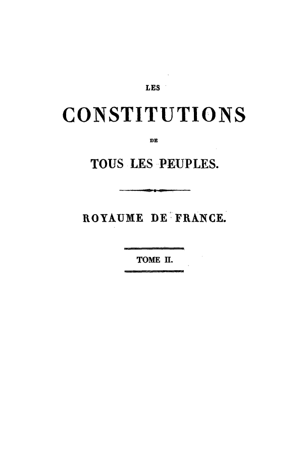handle is hein.cow/cdfresst0002 and id is 1 raw text is: LES '
CONSTITUTIONS
DE
TOUS LES PEUPLES.
ROYAUME DE FRANCE.
TOME II.


