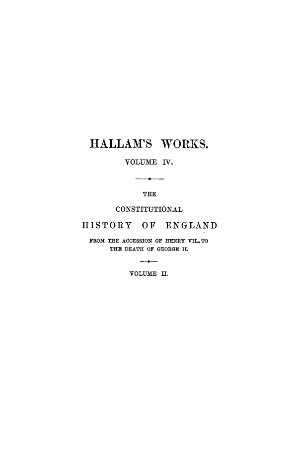 handle is hein.cow/chenheg0002 and id is 1 raw text is: HALLAM'S WORKS.
VOLUME IV.
THE
CONSTITUTIONAL
HISTORY      OF    ENGLAND
FROM THE ACCESSION OF HENRY VII.6 TO
THE DEATH OF GEORGE II.
-4
VOLUME I.



