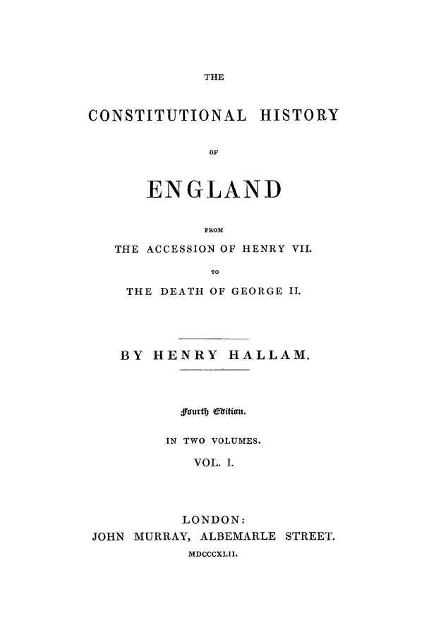 handle is hein.cow/chisenac0001 and id is 1 raw text is: THE

CONSTITUTIONAL

HISTORY

OF

ENGLAND
FROM
THE ACCESSION OF HENRY VII.
TO
THE DEATH OF GEORGE II.
BY HENRY HALLAM.
jfourtb etritfan.
IN TWO VOLUMES.
VOL. 1.
LONDON:
JOHN MURRAY, ALBEMARLE STREET.

MDCCCXLII.


