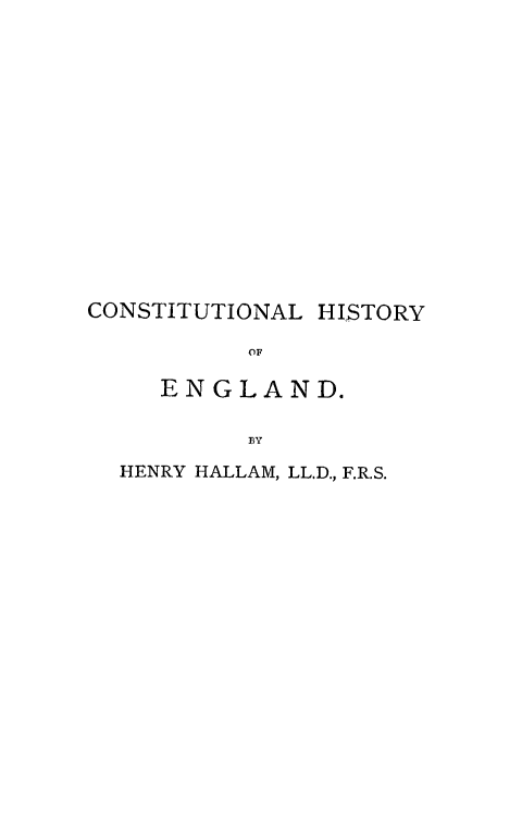 handle is hein.cow/chiseng0001 and id is 1 raw text is: CONSTITUTIONAL HISTORY
OF
ENGLAND.
BY
HENRY HALLAM, LL.D., F.R.S.


