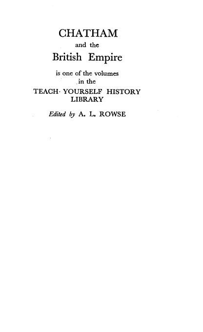 handle is hein.cow/chthbve0001 and id is 1 raw text is: 



      CHATHAM
         and the

    British Empire

    is one of the volumes
          .in the
TEACH- YOURSELF HISTORY
        LIBRARY

   Edited by A. L. ROWSE


