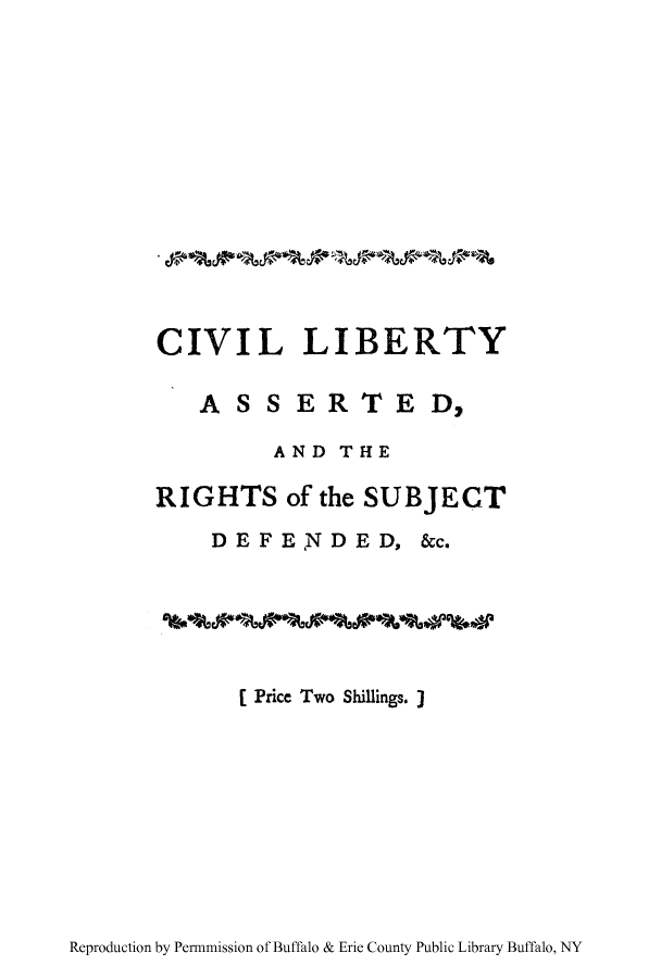 handle is hein.cow/civliasrs0001 and id is 1 raw text is: CIVIL LIBERTY
A SS ER T ED,
AND THE
RIGHTS of the SUBJECT
DEFENDED, &c.
[Price Two Shillings.3

Reproduction by Per-mission of Buffalo & Erie County Public Library Buffalo, NY


