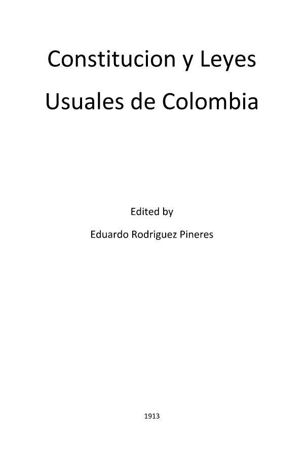 handle is hein.cow/clsusuc0001 and id is 1 raw text is: Constitucion y Leyes

Usuales

de

Colombia

Edited by
Eduardo Rodriguez Pineres

1913


