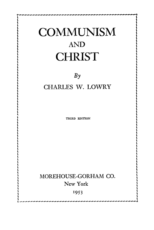 handle is hein.cow/cmcht0001 and id is 1 raw text is: 



COMMUNISM
       AND

    CHRIST

        By
 CHARLES W. LOWRY


      THIRD EDITION








MOREHOUSE-GORHAM CO.
     New York


1953


