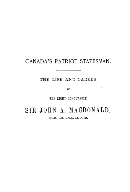 handle is hein.cow/cnptrst0001 and id is 1 raw text is: 














CANADA'S  PATRIOT STATESMAN.



     THE LIFE A.ND CAREER

              OF

        THE RIGHT HONCURABLE


SIR  JOHN  A. MACDONALD,
        G.O.B., P.O., D.C.L., LL.D., &o.


