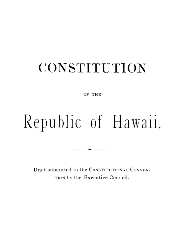 handle is hein.cow/cnsthwi0001 and id is 1 raw text is: CONSTITUTION
OF THE

Republic of

Hawaii.

Draft submitted to the CONSTITUTIONAL CONVEN-
TION by the Executive Council.


