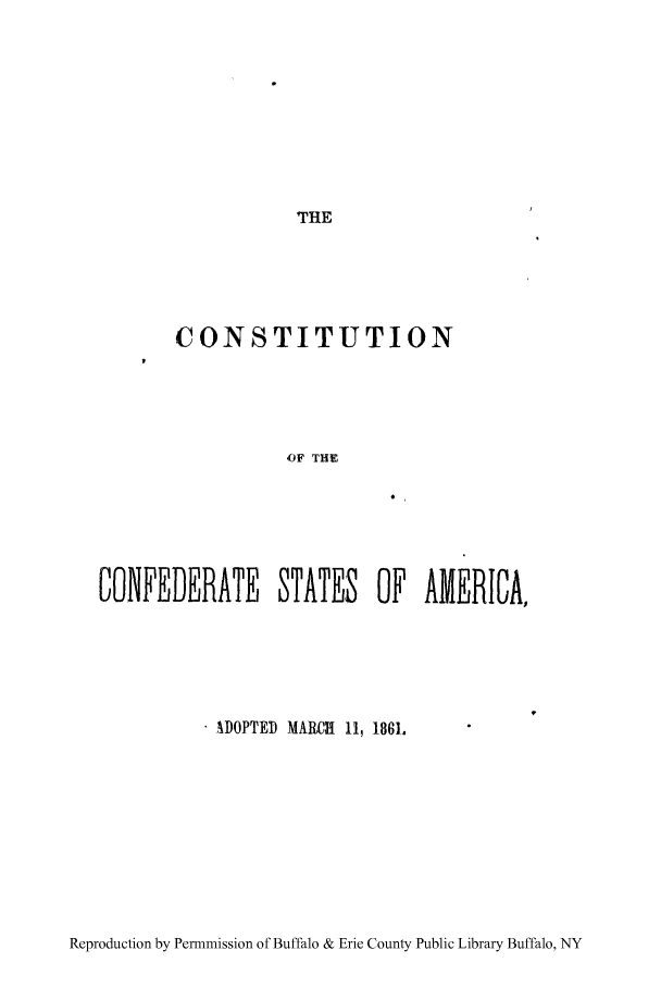 handle is hein.cow/coconfsa0001 and id is 1 raw text is: THE
CONSTITUTION
OF THE
CONFEDERATE STATES OF AMERICAN

. ADOPTED MARCHl 11, 1861.

Reproduction by Permnmission of Buffalo & Erie County Public Library Buffalo, NY


