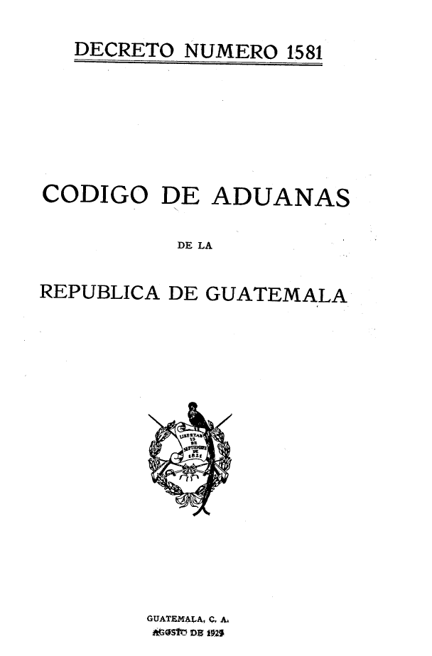 handle is hein.cow/coddead0001 and id is 1 raw text is: 
DECRETO NUMERO 1581


CODIGO


DE  ADUANAS


DE LA


REPUBLICA DE GUATEMALA


GUATEMALA, C. A.


