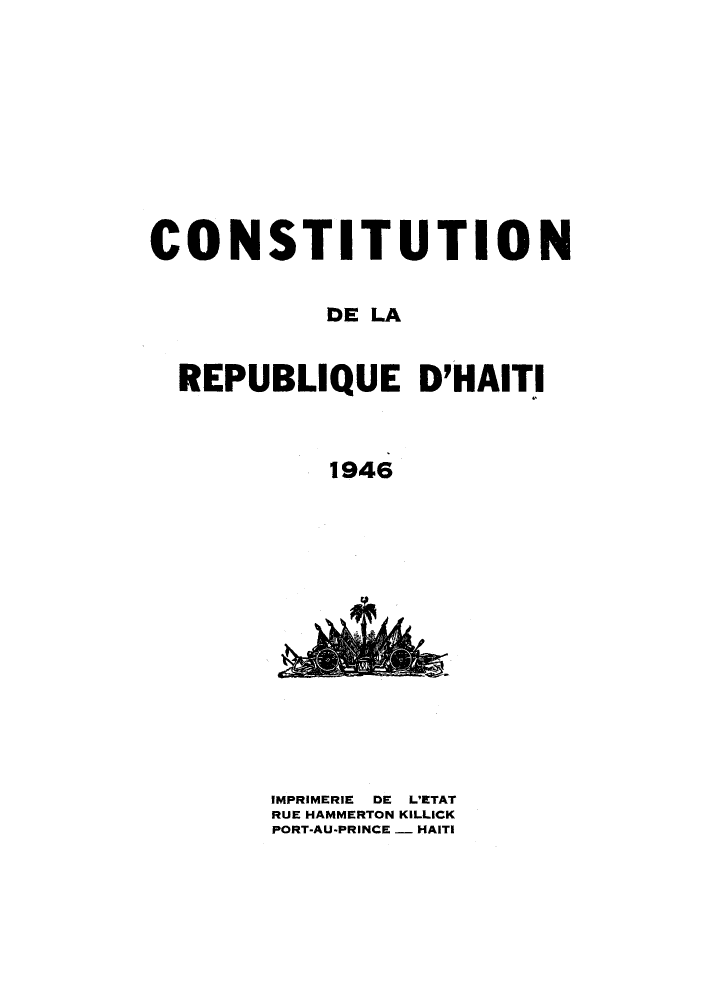 handle is hein.cow/codereh0001 and id is 1 raw text is: ï»¿CONSTITUTION
DE LA
REPUBLIQUE D'HAITI
1946

%, V,0  '

IMPRIMERIE DE L'ETAT
RUE HAMMERTON KILLICK
PORT-AU-PRINCE - HAITI


