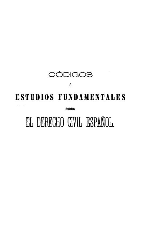 handle is hein.cow/coefs0001 and id is 1 raw text is: 







        C  DIGOS
             ó

ESTUDIOS FUNDAMENTALES
            SOBRE

  EL DERECHO CIVIL ESPAÑOL.


