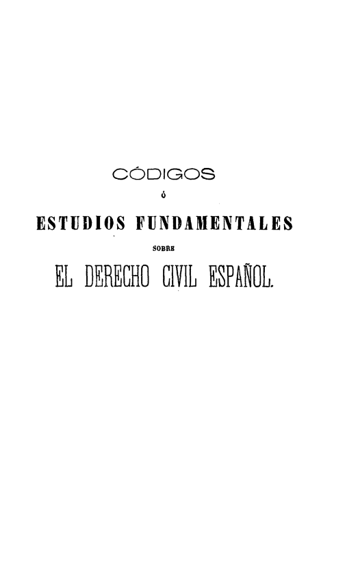 handle is hein.cow/coefs0007 and id is 1 raw text is: 







        CÓDIGOS

ESTUDIOS FUNDAMENTALES
            SOBRE

  EL DERECHO CIVIL EgPANOL.


