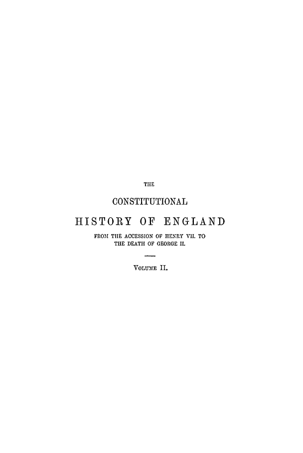 handle is hein.cow/cohede0002 and id is 1 raw text is: THE
CONSTITUTIONAL

HISTORY

OF ENGLAND

FROM TItE ACCESSION OF HENRY VII. TO
THE DEATH OF GEORGE IL
VOLUME II.


