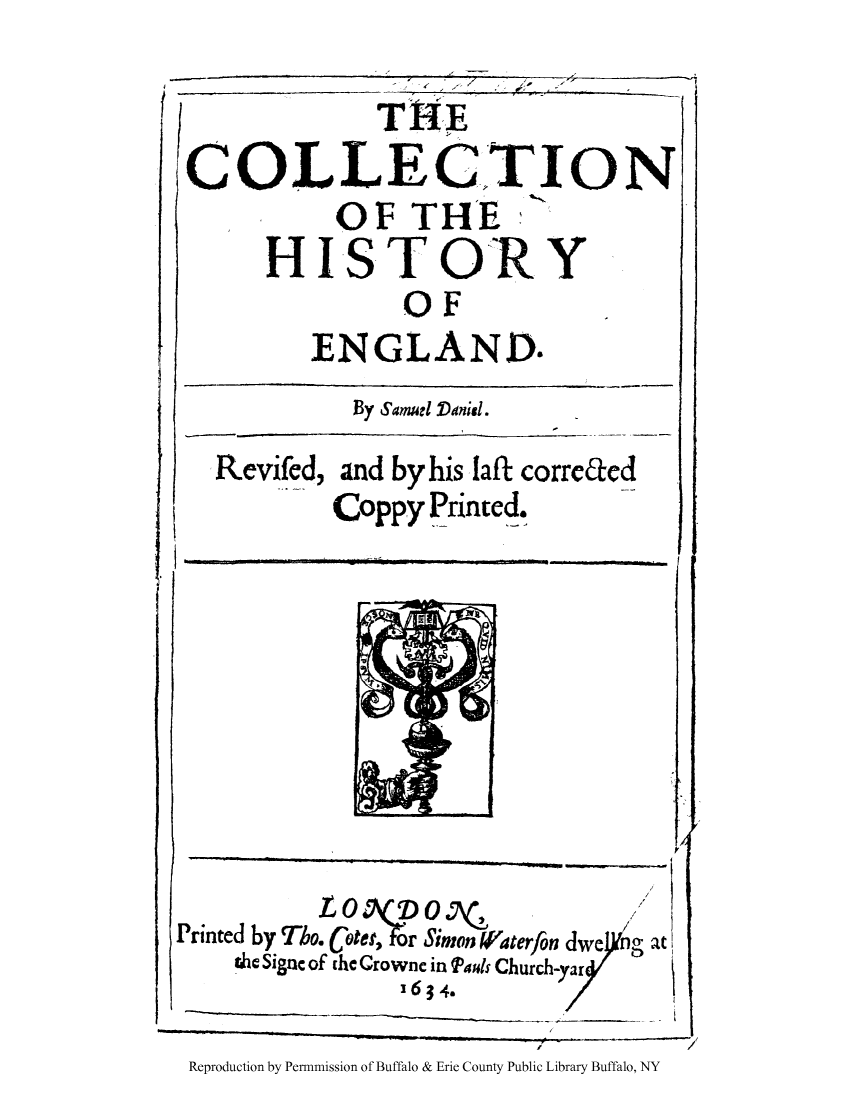 handle is hein.cow/cohiseln0001 and id is 1 raw text is: 4',-,-,       ,#

CO

H

I

By Samuel Danial.
Revifed, and by his laft correaed
Coppy Printed.

L 0 V 'D 0                 /
Printed by Tho. Cote.0r Simon Waterfon dwen
the Sigac of the Crowne in Pauls Church-yar
'6; 4./

gat

Reproduction by Permnmission of Buffalo & Erie County Public Library Buffalo, NY

TRE
LLECTI
OF THE
IS TO R)
OF
ENGLAND.

ON

p

Y

I


