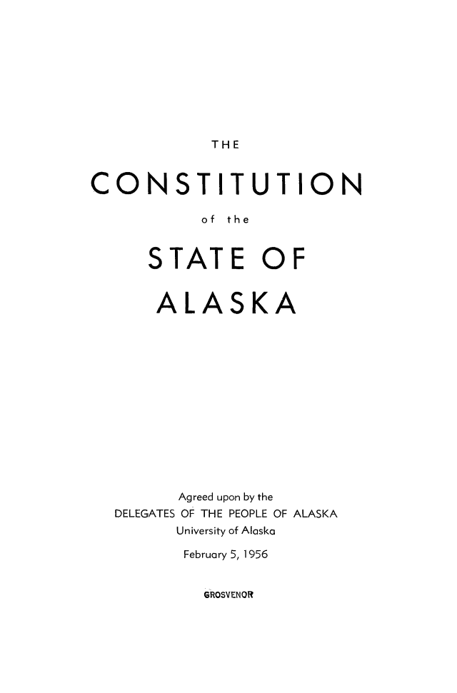 handle is hein.cow/consak0001 and id is 1 raw text is: 






THE


CONSTITUTION
           of the

      STATE OF

      ALASKA









         Agreed upon by the
  DELEGATES OF THE PEOPLE OF ALASKA
         University of Alaska
         February 5, 1956


GROSVENOR


