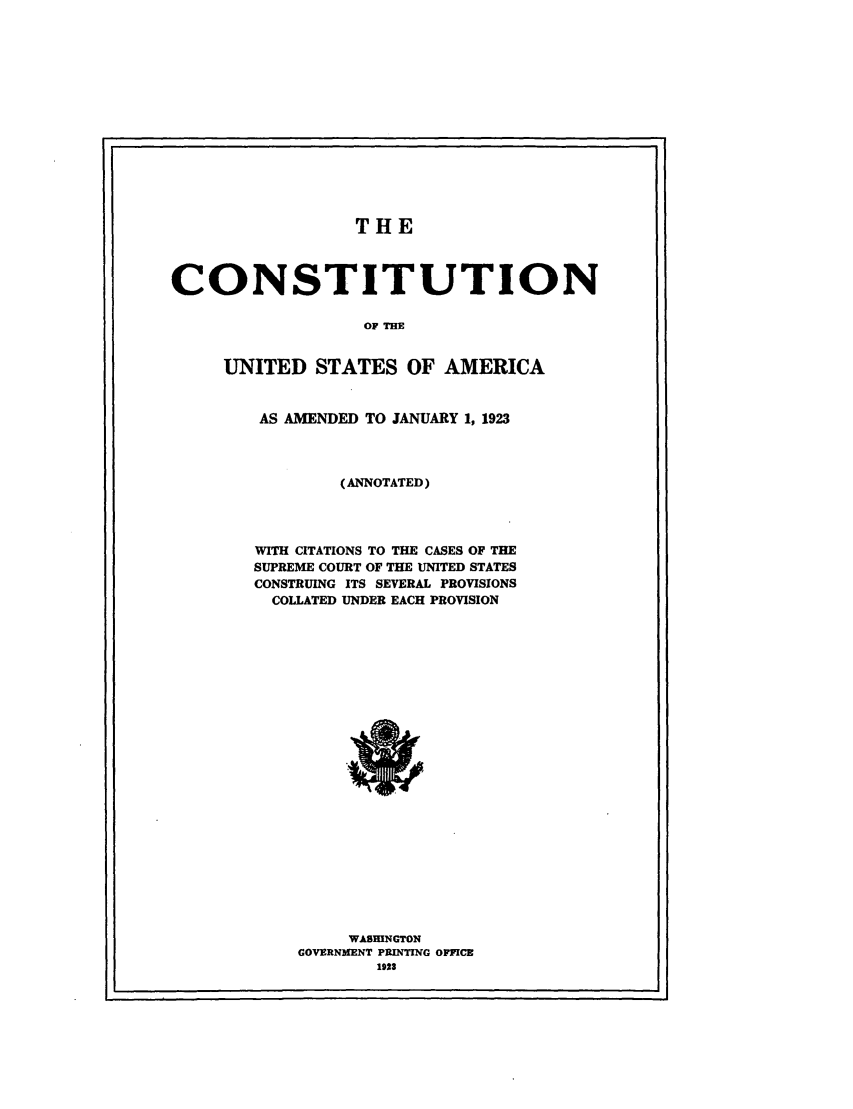 handle is hein.cow/constamusc0001 and id is 1 raw text is: THE
CONSTITUTION
OF THE
UNITED STATES OF AMERICA

AS AMENDED TO JANUARY 1, 1923
(ANNOTATED)
WITH CITATIONS TO THE CASES OF THE
SUPREME COURT OF THE UNITED STATES
CONSTRUING ITS SEVERAL PROVISIONS
COLLATED UNDER EACH PROVISION

WAHINGTON
GOVERNMENT PRINTING OFFICE
1923



