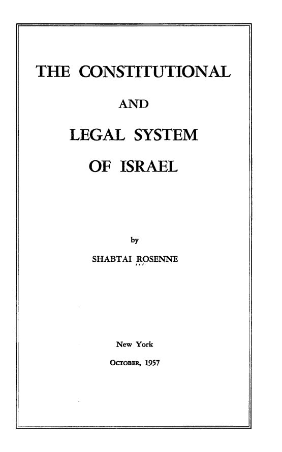 handle is hein.cow/constlglsy0001 and id is 1 raw text is: 




TUE CONSTITUTIONAL

          AND


    LEGAL SYSTEM


OF ISRAEL





     by
SHABTAI ROSENNE


New York


OCTOBER, 1957


