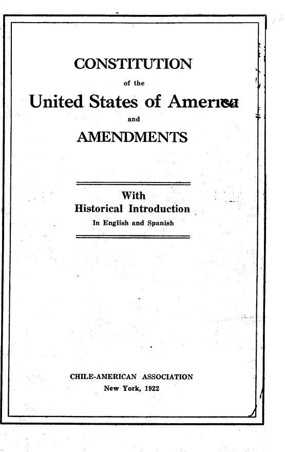 handle is hein.cow/constuns0001 and id is 1 raw text is: 

r                                      1


       CONSTITUTION

               of the


United States of Amenra
                and

        AMENDMENTS


       With
Historical Inttoduction
   In English and Spanish


CHILE-AMERICAN ASSOCIATION
     New York, 1922


