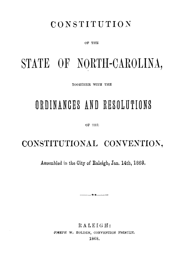 handle is hein.cow/costnc0001 and id is 1 raw text is: CONSTITUTION
014 TIM1
STATE   OF NORTH-CAROLINA,
TOGETIER WITH TIO,
ORDINANCES AND RESOLUTIONS
OP3 TIM'

CONSTITUTIONAL

CONVENTION,

Agsebled ii the City of Raleigh, Jan, 14th, 186M
RALEIGH:
4O J.Pt11 W, EtOLDEN1 CONVENTION INItV-,
l$68,


