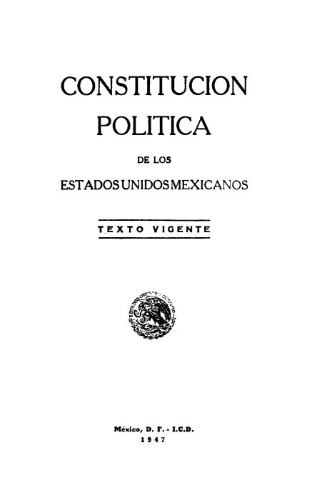 handle is hein.cow/cpoitcatex0001 and id is 1 raw text is: CONSTITUCION
POLITICA
DE LOS
ESTADOS UNIDOS MEXICANOS

T.EXTO  VIGENTE

Mexico, D. F. - I.C.D.
1947


